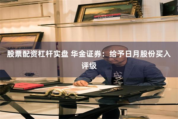 股票配资杠杆实盘 华金证券：给予日月股份买入评级