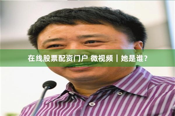 在线股票配资门户 微视频｜她是谁？
