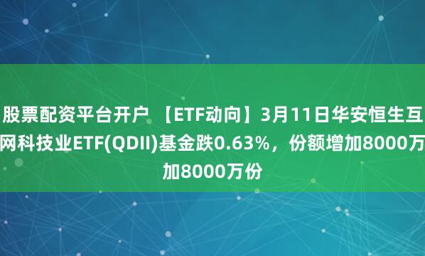 股票配资平台开户 【ETF动向】3月11日华安恒生互联网科技业ETF(QDII)基金跌0.63%，份额增加8000万份