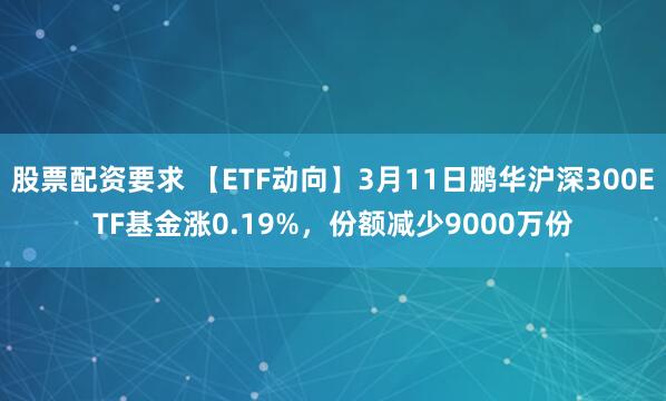 股票配资要求 【ETF动向】3月11日鹏华沪深300ETF基金涨0.19%，份额减少9000万份