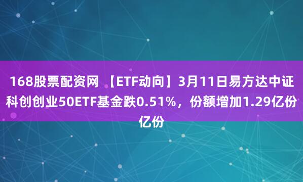 168股票配资网 【ETF动向】3月11日易方达中证科创创业50ETF基金跌0.51%，份额增加1.29亿份