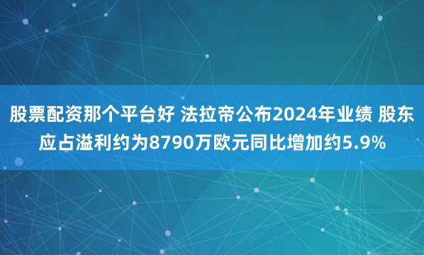 股票配资那个平台好 法拉帝公布2024年业绩 股东应占溢利约为8790万欧元同比增加约5.9%