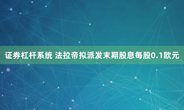 证券杠杆系统 法拉帝拟派发末期股息每股0.1欧元