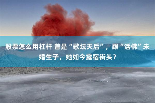 股票怎么用杠杆 曾是“歌坛天后”，跟“活佛”未婚生子，她如今露宿街头？