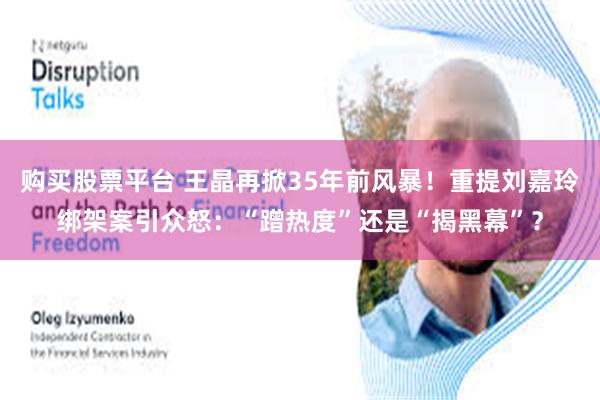 购买股票平台 王晶再掀35年前风暴！重提刘嘉玲绑架案引众怒：“蹭热度”还是“揭黑幕”？
