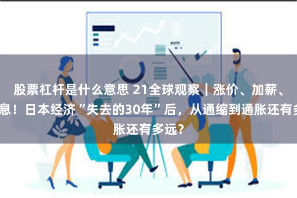 股票杠杆是什么意思 21全球观察｜涨价、加薪、不加息！日本经济“失去的30年”后，从通缩到通胀还有多远？
