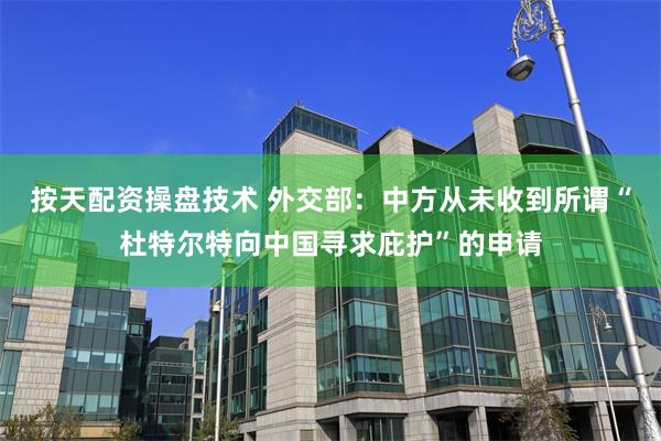 按天配资操盘技术 外交部：中方从未收到所谓“杜特尔特向中国寻求庇护”的申请
