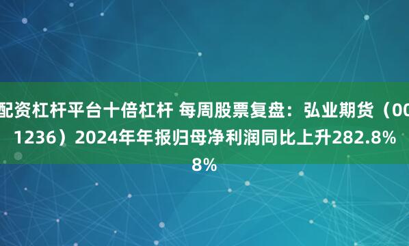 配资杠杆平台十倍杠杆 每周股票复盘：弘业期货（001236）2024年年报归母净利润同比上升282.8%