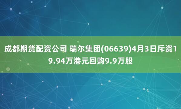 成都期货配资公司 瑞尔集团(06639)4月3日斥资19.94万港元回购9.9万股