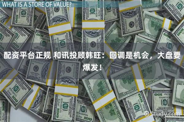 配资平台正规 和讯投顾韩旺：回调是机会，大盘要爆发！