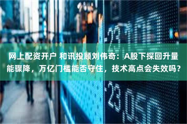 网上配资开户 和讯投顾刘伟奇：A股下探回升量能骤降，万亿门槛能否守住，技术高点会失效吗？