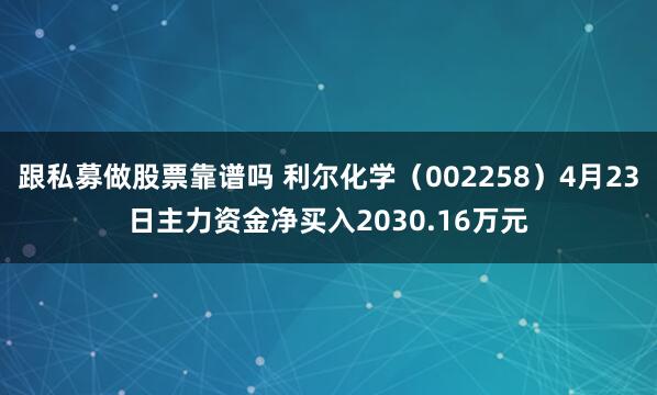 跟私募做股票靠谱吗 利尔化学（002258）4月23日主力资金净买入2030.16万元