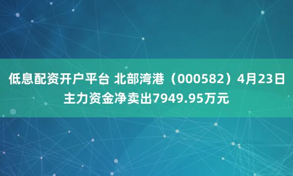 低息配资开户平台 北部湾港（000582）4月23日主力资金净卖出7949.95万元