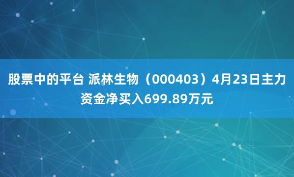 股票中的平台 派林生物（000403）4月23日主力资金净买入699.89万元