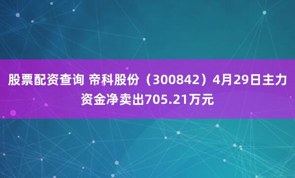股票配资查询 帝科股份（300842）4月29日主力资金净卖出705.21万元