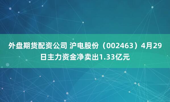 外盘期货配资公司 沪电股份（002463）4月29日主力资金净卖出1.33亿元
