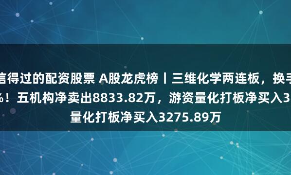 信得过的配资股票 A股龙虎榜丨三维化学两连板，换手率25.64%！五机构净卖出8833.82万，游资量化打板净买入3275.89万