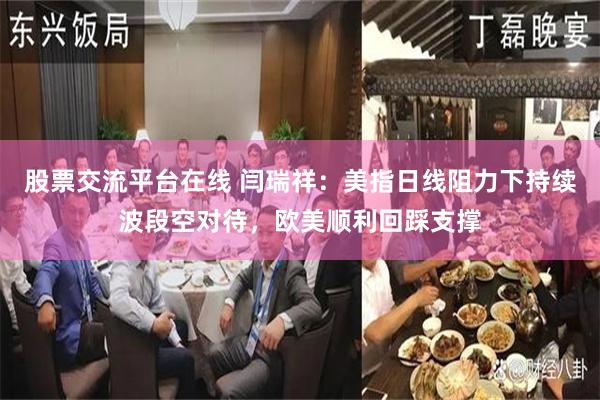 股票交流平台在线 闫瑞祥：美指日线阻力下持续波段空对待，欧美顺利回踩支撑