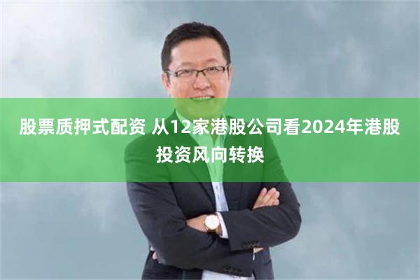 股票质押式配资 从12家港股公司看2024年港股投资风向转换