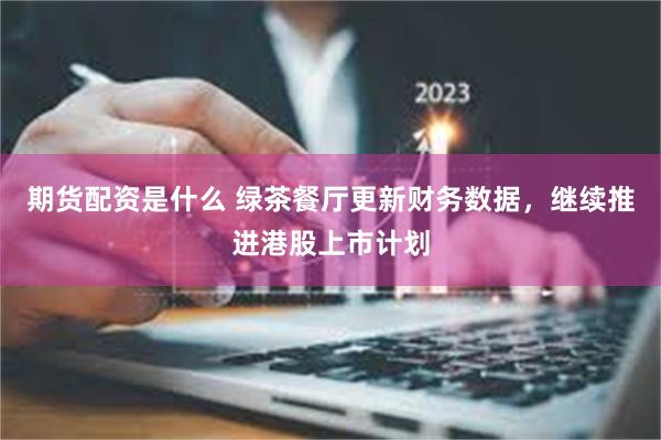 期货配资是什么 绿茶餐厅更新财务数据，继续推进港股上市计划