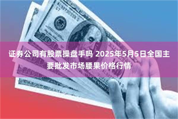 证券公司有股票操盘手吗 2025年5月5日全国主要批发市场腰果价格行情