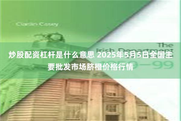 炒股配资杠杆是什么意思 2025年5月5日全国主要批发市场脐橙价格行情