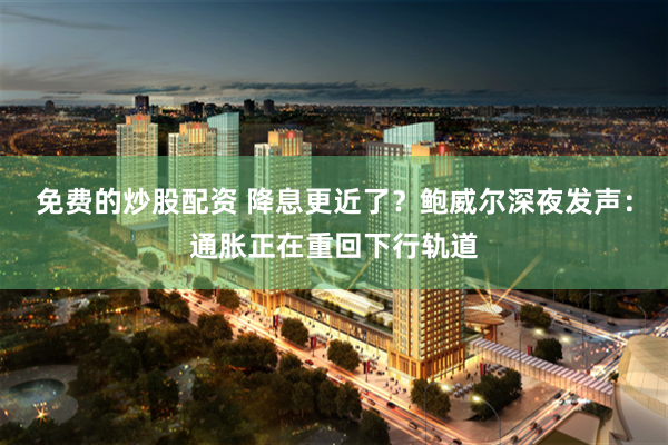免费的炒股配资 降息更近了？鲍威尔深夜发声：通胀正在重回下行轨道
