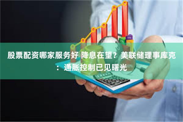 股票配资哪家服务好 降息在望？美联储理事库克：通胀控制已见曙光