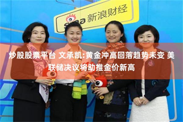 炒股股票平台 文承凯:黄金冲高回落趋势未变 美联储决议将助推金价新高
