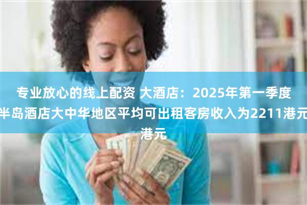 专业放心的线上配资 大酒店：2025年第一季度半岛酒店大中华地区平均可出租客房收入为2211港元