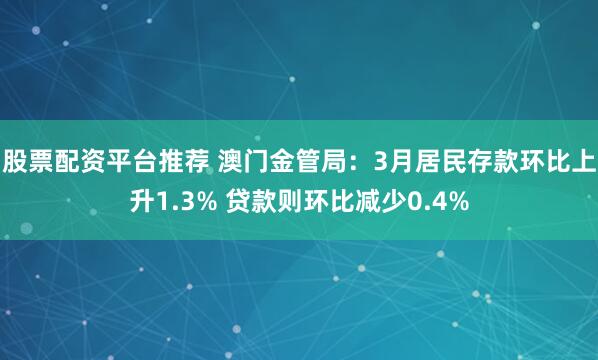 股票配资平台推荐 澳门金管局：3月居民存款环比上升1.3% 贷款则环比减少0.4%