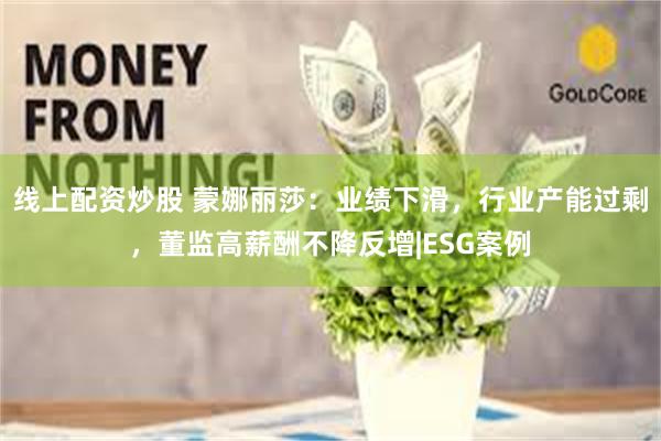 线上配资炒股 蒙娜丽莎：业绩下滑，行业产能过剩，董监高薪酬不降反增|ESG案例