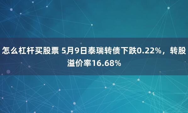 怎么杠杆买股票 5月9日泰瑞转债下跌0.22%，转股溢价率16.68%