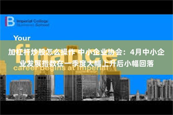 加杠杆炒股怎么操作 中小企业协会：4月中小企业发展指数在一季度大幅上升后小幅回落