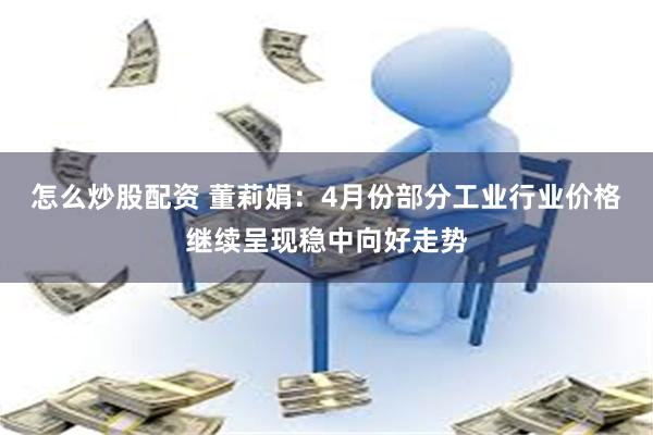 怎么炒股配资 董莉娟：4月份部分工业行业价格继续呈现稳中向好走势