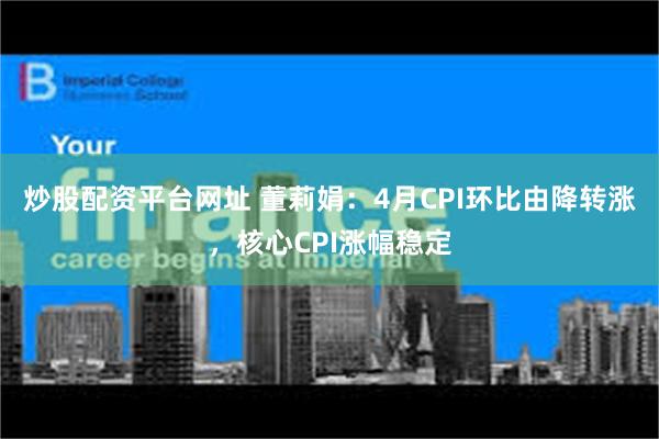 炒股配资平台网址 董莉娟：4月CPI环比由降转涨，核心CPI涨幅稳定