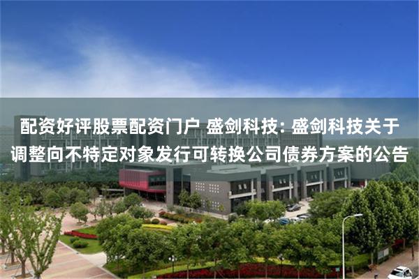 配资好评股票配资门户 盛剑科技: 盛剑科技关于调整向不特定对象发行可转换公司债券方案的公告