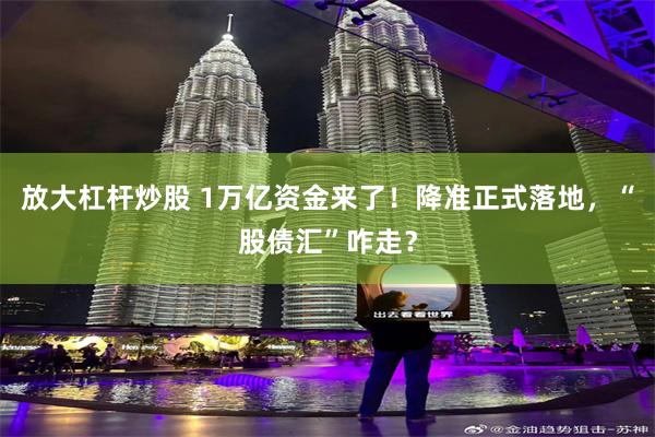 放大杠杆炒股 1万亿资金来了！降准正式落地，“股债汇”咋走？