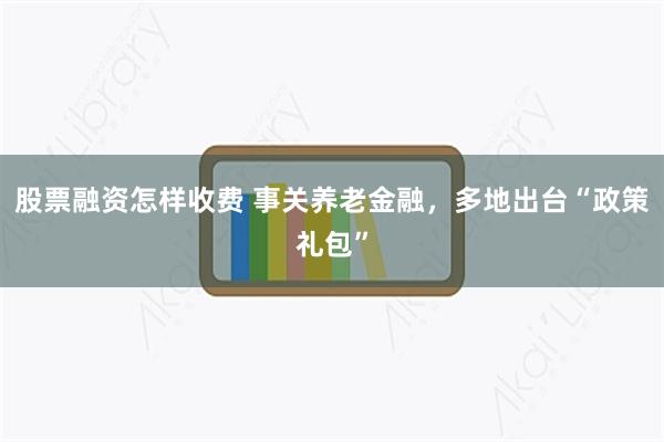股票融资怎样收费 事关养老金融，多地出台“政策礼包”