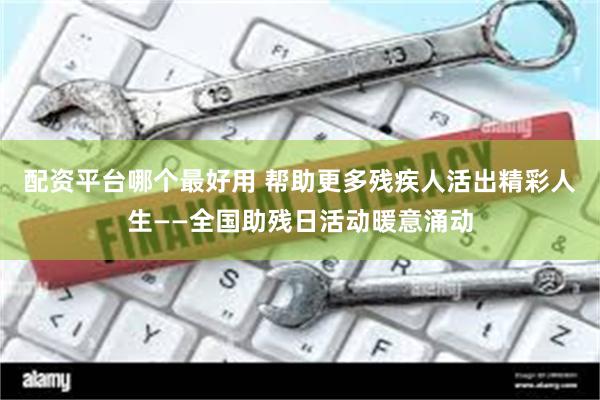 配资平台哪个最好用 帮助更多残疾人活出精彩人生——全国助残日活动暖意涌动