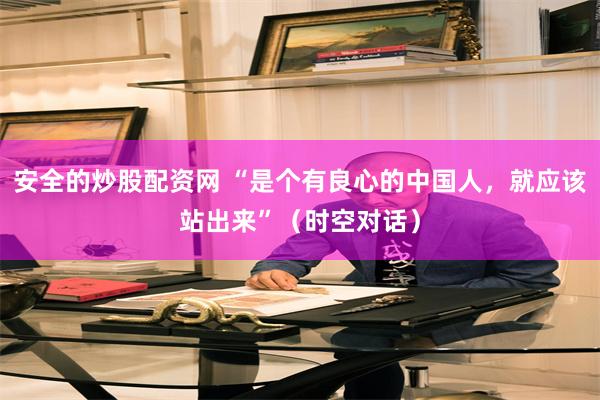 安全的炒股配资网 “是个有良心的中国人，就应该站出来”（时空对话）