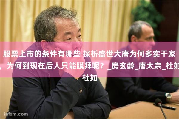 股票上市的条件有哪些 探析盛世大唐为何多实干家，为何到现在后人只能膜拜呢？_房玄龄_唐太宗_杜如