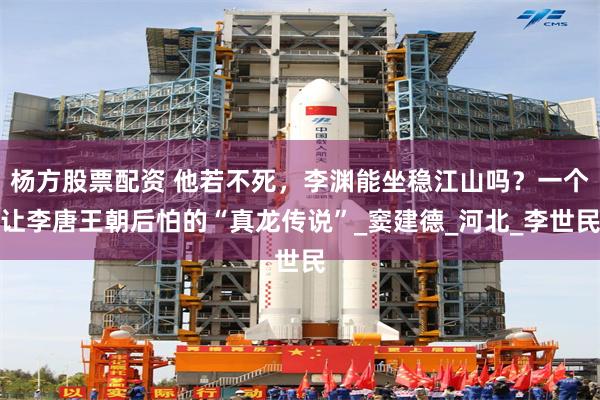 杨方股票配资 他若不死，李渊能坐稳江山吗？一个让李唐王朝后怕的“真龙传说”_窦建德_河北_李世民