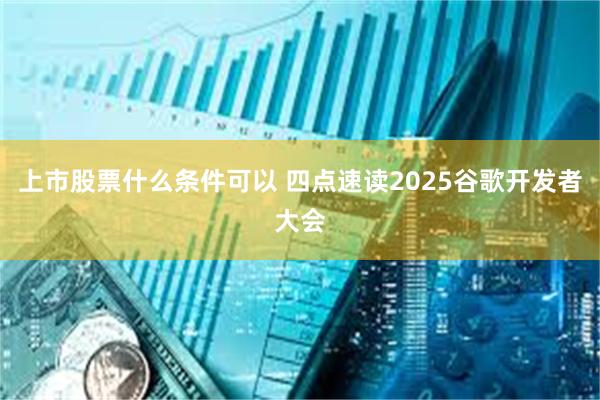 上市股票什么条件可以 四点速读2025谷歌开发者大会