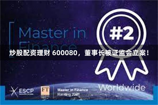 炒股配资理财 600080，董事长被证监会立案！