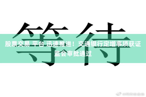 股票交易 平台 迅速推进！交通银行定增事项获证监会审批通过
