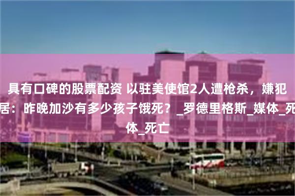具有口碑的股票配资 以驻美使馆2人遭枪杀，嫌犯邻居：昨晚加沙有多少孩子饿死？_罗德里格斯_媒体_死亡