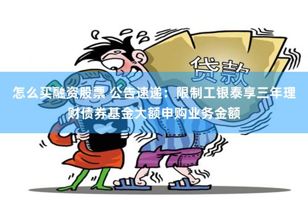 怎么买融资股票 公告速递：限制工银泰享三年理财债券基金大额申购业务金额