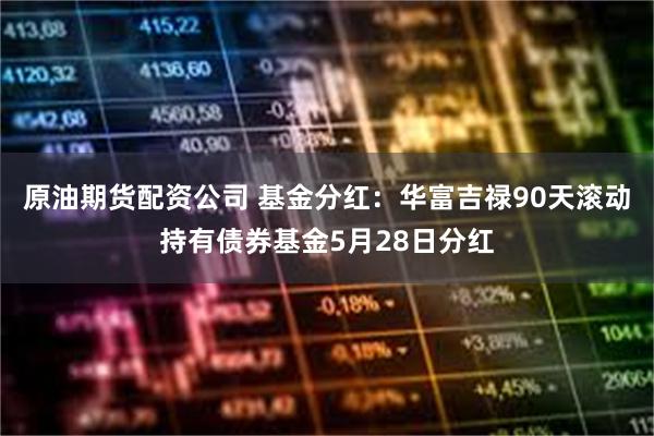 原油期货配资公司 基金分红：华富吉禄90天滚动持有债券基金5月28日分红