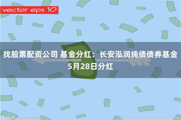 找股票配资公司 基金分红：长安泓润纯债债券基金5月28日分红